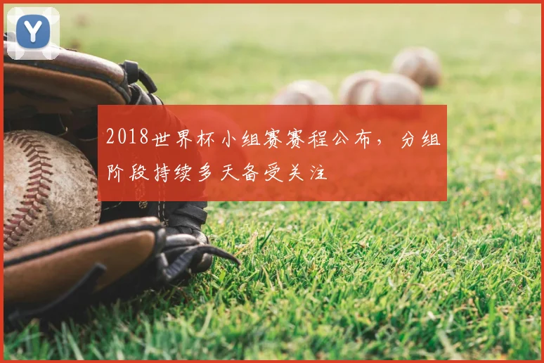 2018世界杯小组赛赛程公布,分组阶段持续多天备受关注