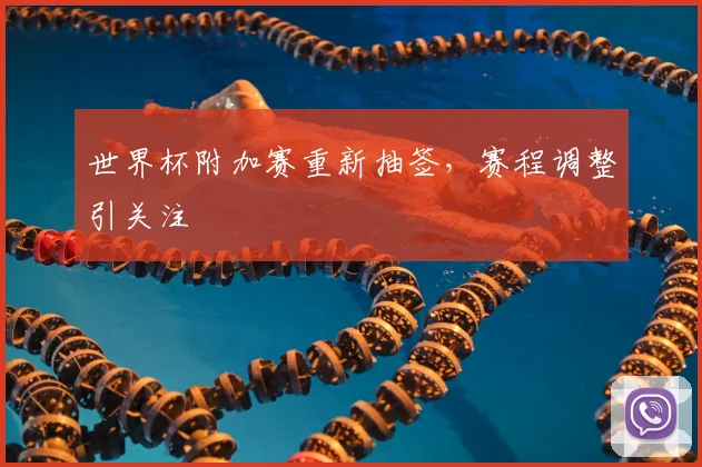世界杯附加赛重新抽签，赛程调整引关注