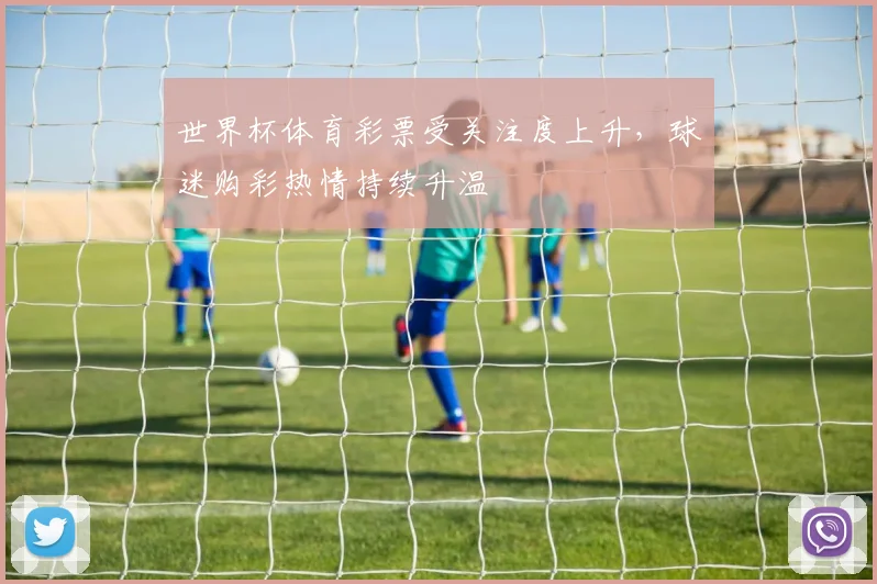 世界杯体育彩票受关注度上升，球迷购彩热情持续升温