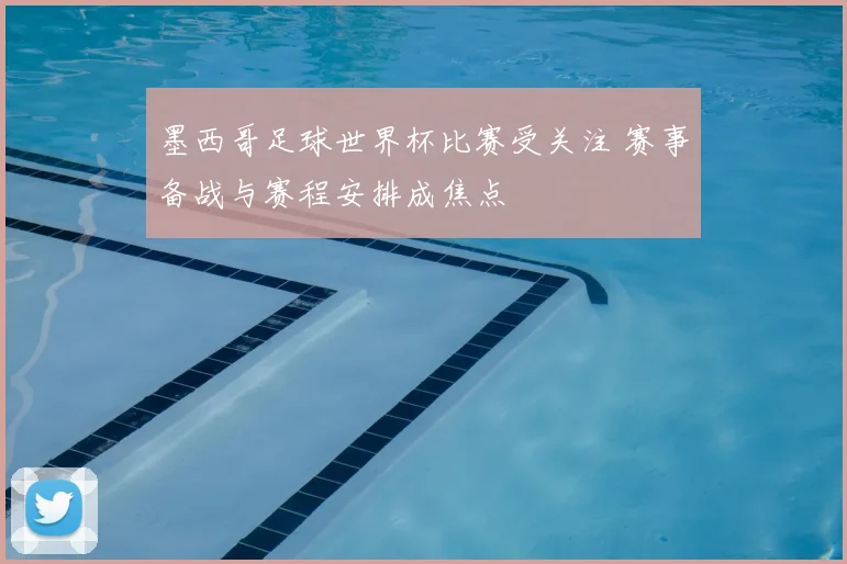 墨西哥足球世界杯比赛受关注 赛事备战与赛程安排成焦点