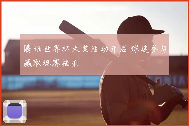 腾讯世界杯大奖活动开启 球迷参与赢取观赛福利
