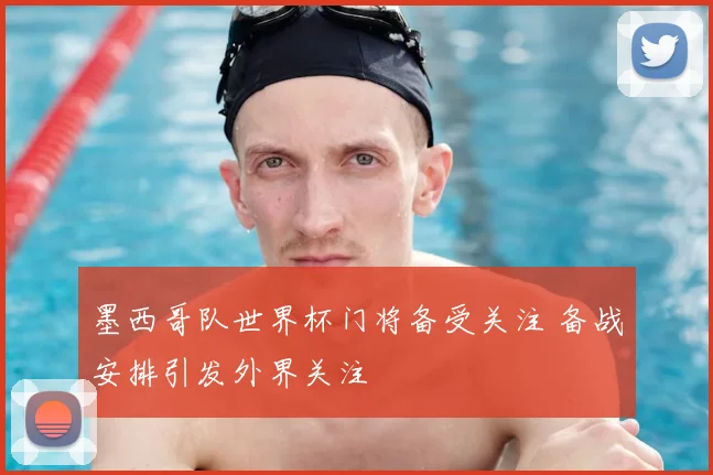 墨西哥队世界杯门将备受关注 备战安排引发外界关注