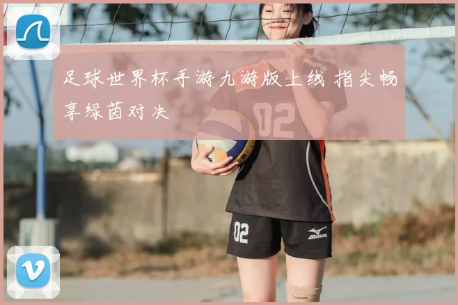 足球世界杯手游九游版上线 指尖畅享绿茵对决