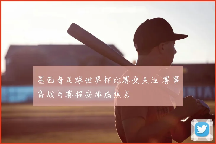 墨西哥足球世界杯比赛受关注 赛事备战与赛程安排成焦点