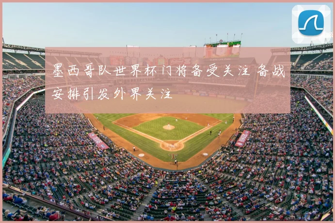 墨西哥队世界杯门将备受关注 备战安排引发外界关注