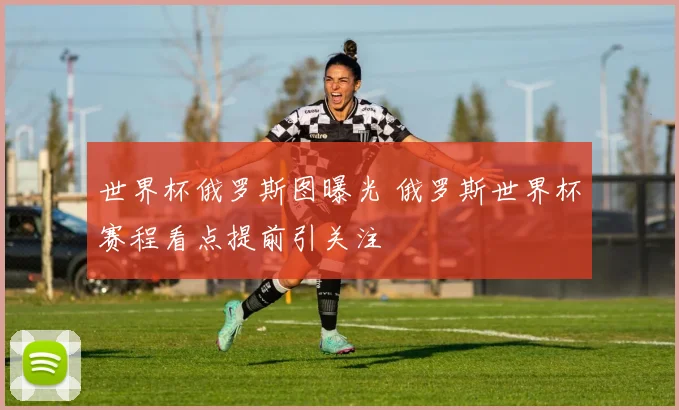 世界杯俄罗斯图曝光 俄罗斯世界杯赛程看点提前引关注