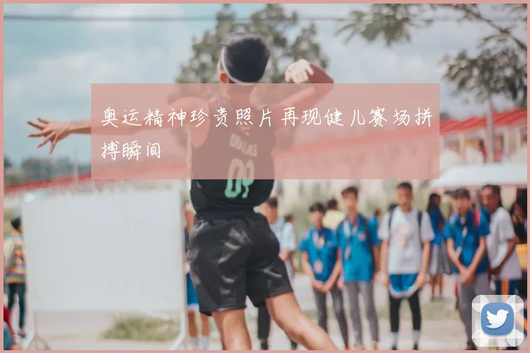 奥运精神珍贵照片再现健儿赛场拼搏瞬间