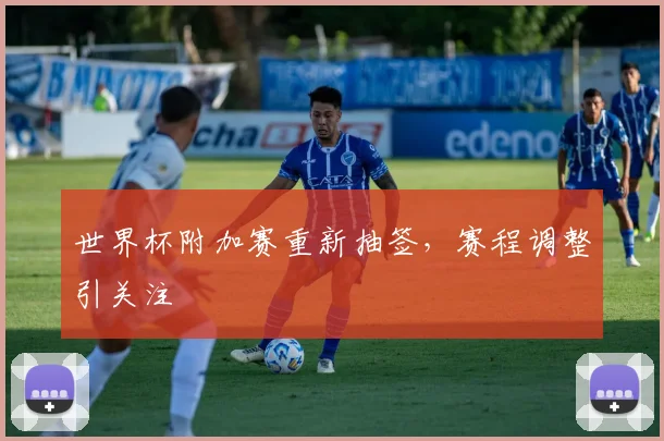 世界杯附加赛重新抽签，赛程调整引关注
