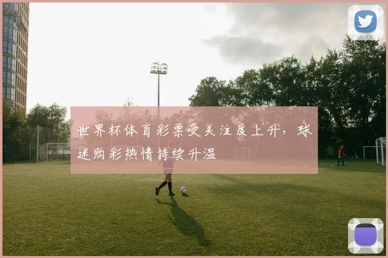 世界杯体育彩票受关注度上升，球迷购彩热情持续升温