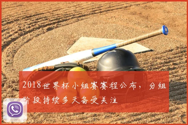 2018世界杯小组赛赛程公布,分组阶段持续多天备受关注