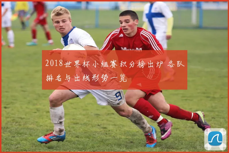 2018世界杯小组赛积分榜出炉 各队排名与出线形势一览