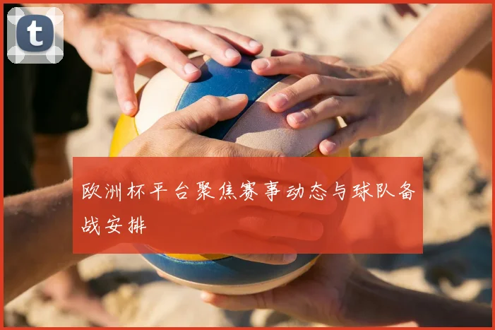 欧洲杯平台聚焦赛事动态与球队备战安排