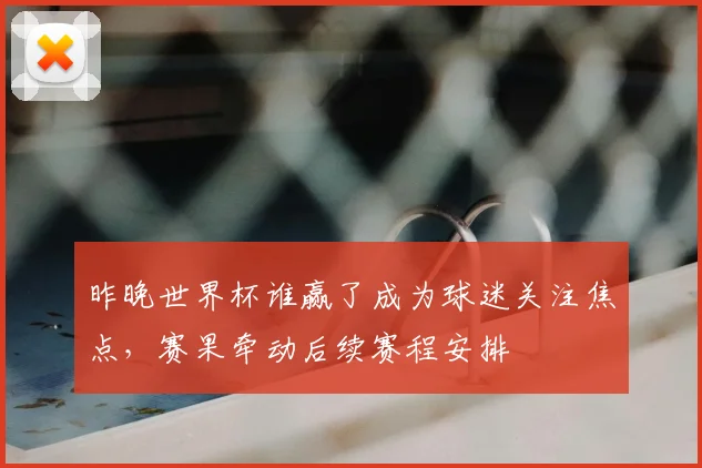 昨晚世界杯谁赢了成为球迷关注焦点,赛果牵动后续赛程安排