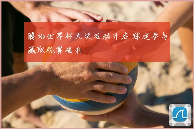 腾讯世界杯大奖活动开启 球迷参与赢取观赛福利