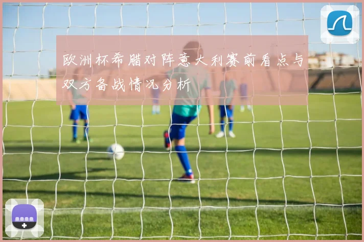 欧洲杯希腊对阵意大利赛前看点与双方备战情况分析