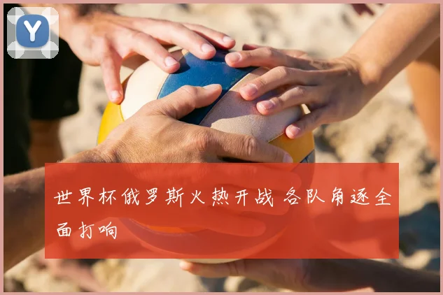 世界杯俄罗斯火热开战 各队角逐全面打响