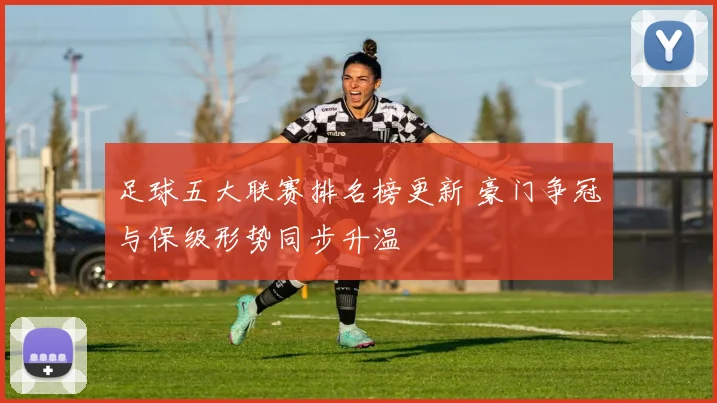 足球五大联赛排名榜更新 豪门争冠与保级形势同步升温