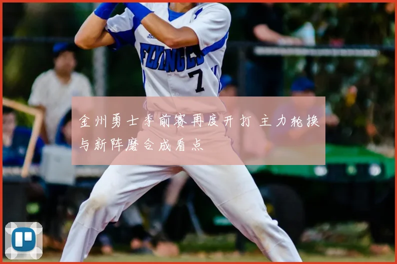 金州勇士季前赛再度开打 主力轮换与新阵磨合成看点