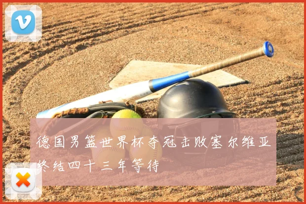 德国男篮世界杯夺冠击败塞尔维亚终结四十三年等待