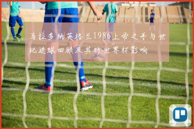 马拉多纳英格兰1986上帝之手与世纪进球回顾及其对世界杯影响