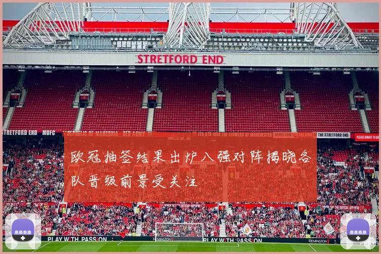 欧冠抽签结果出炉八强对阵揭晓各队晋级前景受关注