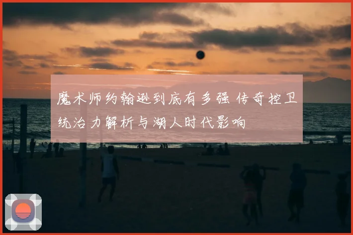 魔术师约翰逊到底有多强 传奇控卫统治力解析与湖人时代影响