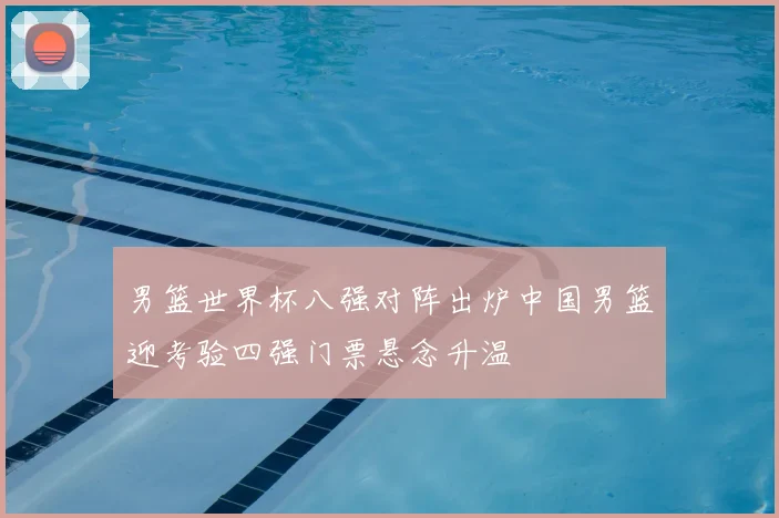 男篮世界杯八强对阵出炉中国男篮迎考验四强门票悬念升温