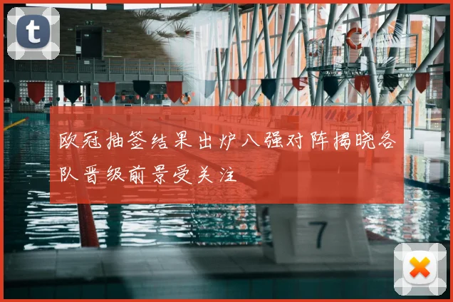 欧冠抽签结果出炉八强对阵揭晓各队晋级前景受关注