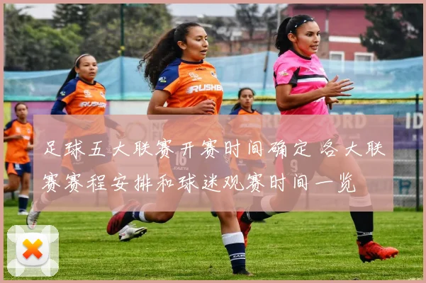 足球五大联赛开赛时间确定 各大联赛赛程安排和球迷观赛时间一览