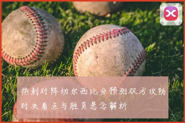 热刺对阵切尔西比分预测双方攻防对决看点与胜负悬念解析