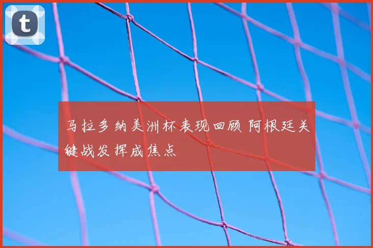 马拉多纳美洲杯表现回顾 阿根廷关键战发挥成焦点