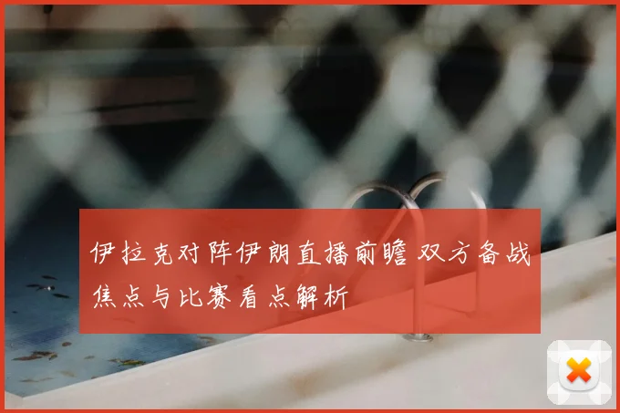 伊拉克对阵伊朗直播前瞻 双方备战焦点与比赛看点解析
