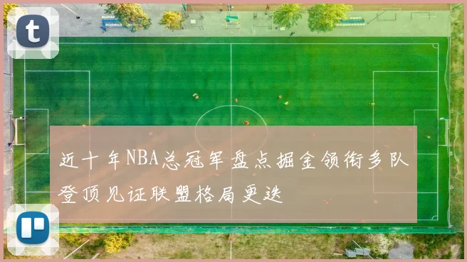 近十年NBA总冠军盘点掘金领衔多队登顶见证联盟格局更迭
