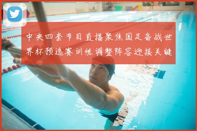 中央四套节目直播聚焦国足备战世界杯预选赛训练调整阵容迎接关键战役