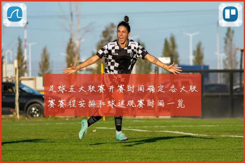 足球五大联赛开赛时间确定 各大联赛赛程安排和球迷观赛时间一览