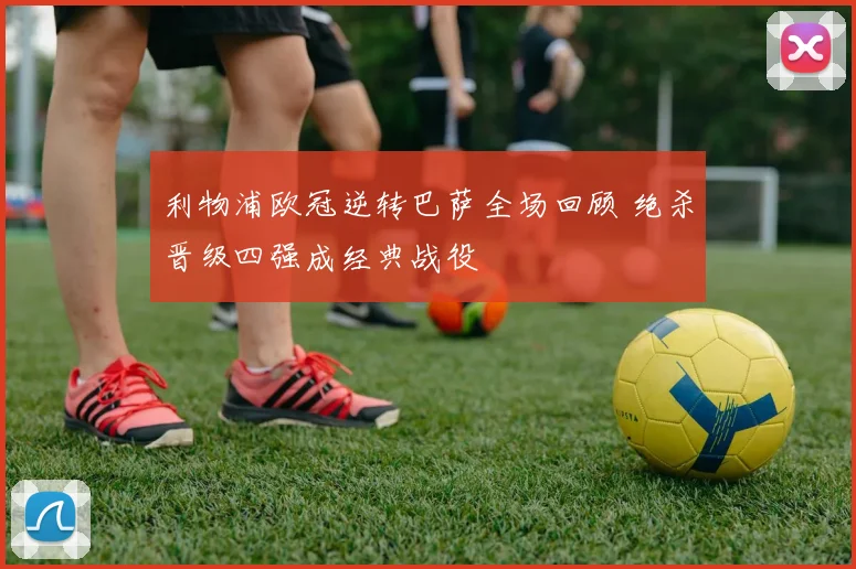 利物浦欧冠逆转巴萨全场回顾 绝杀晋级四强成经典战役