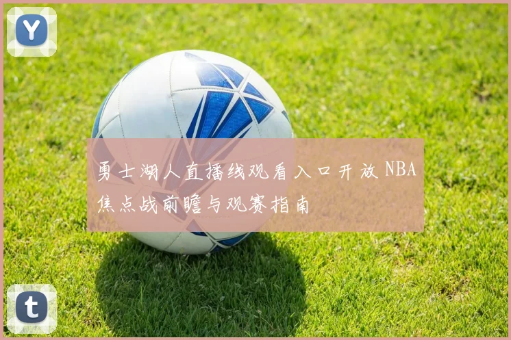 勇士湖人直播线观看入口开放 NBA焦点战前瞻与观赛指南