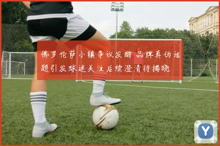 佛罗伦萨小镇争议发酵 品牌真伪话题引发球迷关注后续澄清待揭晓