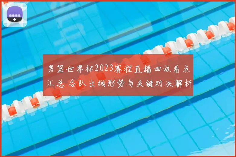 男篮世界杯2023赛程直播回放看点汇总 各队出线形势与关键对决解析