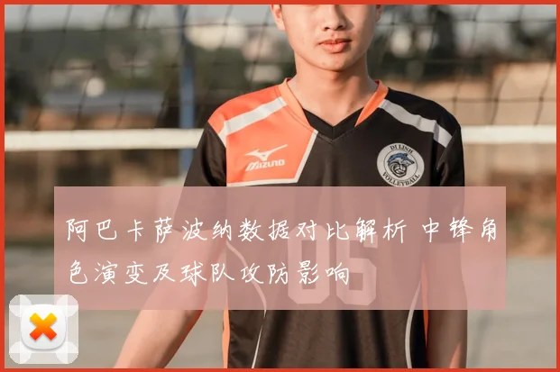 阿巴卡萨波纳数据对比解析 中锋角色演变及球队攻防影响