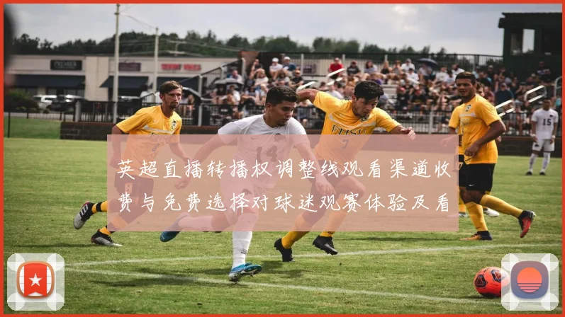 英超直播转播权调整线观看渠道收费与免费选择对球迷观赛体验及看点影响