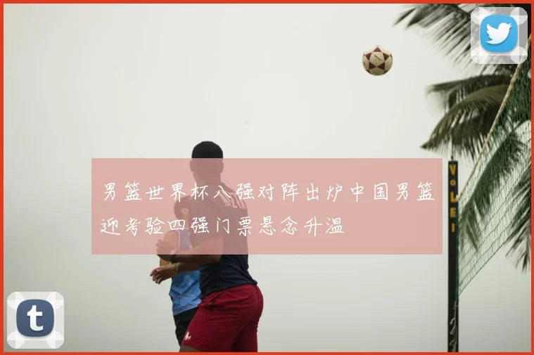 男篮世界杯八强对阵出炉中国男篮迎考验四强门票悬念升温