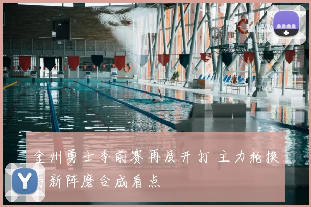 金州勇士季前赛再度开打 主力轮换与新阵磨合成看点