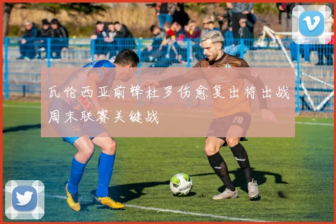 瓦伦西亚前锋杜罗伤愈复出将出战周末联赛关键战