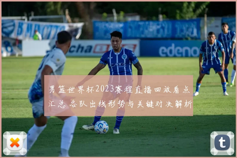 男篮世界杯2023赛程直播回放看点汇总 各队出线形势与关键对决解析