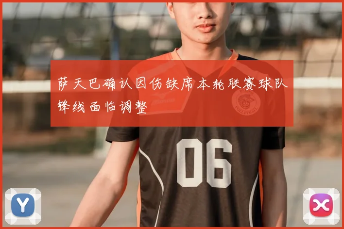 萨天巴确认因伤缺席本轮联赛球队锋线面临调整