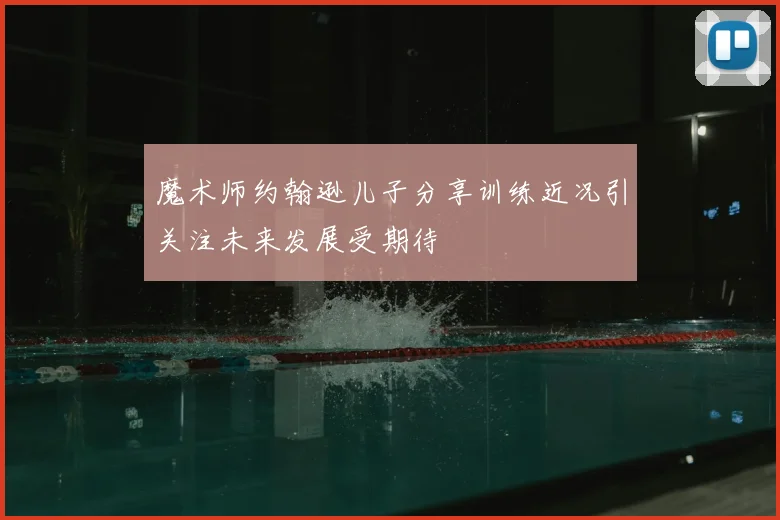 魔术师约翰逊儿子分享训练近况引关注未来发展受期待