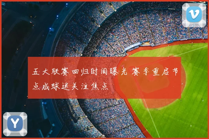 五大联赛回归时间曝光 赛季重启节点成球迷关注焦点