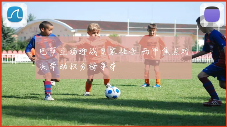 巴萨主场迎战皇家社会 西甲焦点对决牵动积分榜争夺