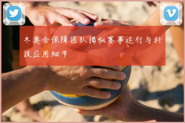 冬奥会保障团队揭秘赛事运行与科技应用细节